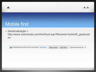 Mobile first
● Geolocalização =
http://www.w3schools.com/html/tryit.asp?filename=tryhtml5_geolocati
on
 