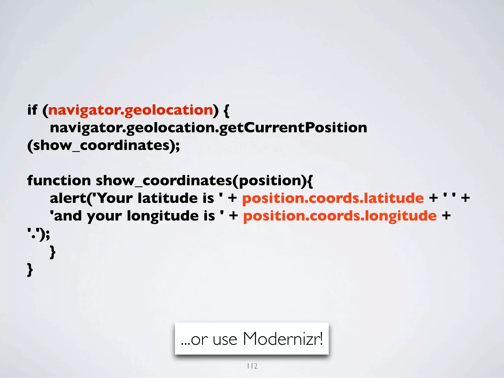 if (navigator.geolocation) {
	

 navigator.geolocation.getCurrentPosition
(show_coordinates);
	

function show_coordinates(position){
	

 alert('Your latitude is ' + position.coords.latitude + ' ' +
	

 'and your longitude is ' + position.coords.longitude +
'.');
	

 }
}



                      ...or use Modernizr!
                               112
 