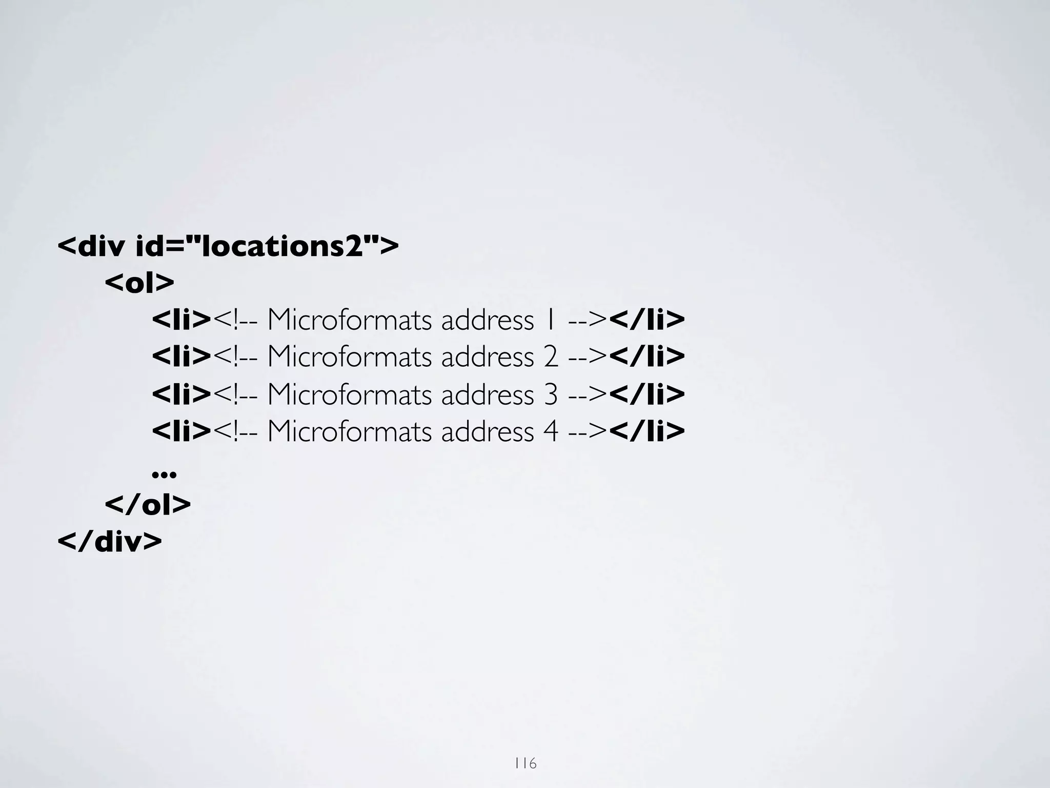 <div id="locations2">
	

 <ol>
	

 	

 <li><!-- Microformats address 1 --></li>
	

 	

 <li><!-- Microformats address 2 --></li>
	

 	

 <li><!-- Microformats address 3 --></li>
	

 	

 <li><!-- Microformats address 4 --></li>
	

 	

 ...
	

 </ol>
</div>




                                  116
 