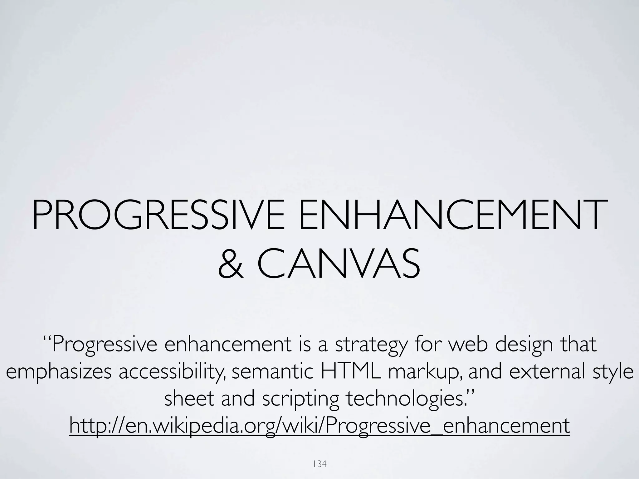 PROGRESSIVE ENHANCEMENT
         & CANVAS
   “Progressive enhancement is a strategy for web design that
emphasizes accessibility, semantic HTML markup, and external style
                 sheet and scripting technologies.”
      http://en.wikipedia.org/wiki/Progressive_enhancement
                                134
 