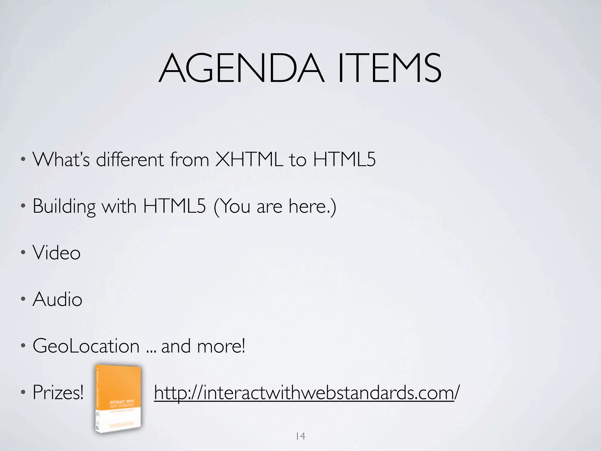AGENDA ITEMS
• What’s     different from XHTML to HTML5

• Building   with HTML5 (You are here.)

• Video

• Audio

• GeoLocation     ... and more!

• Prizes!          http://interactwithwebstandards.com/
                                   14
 