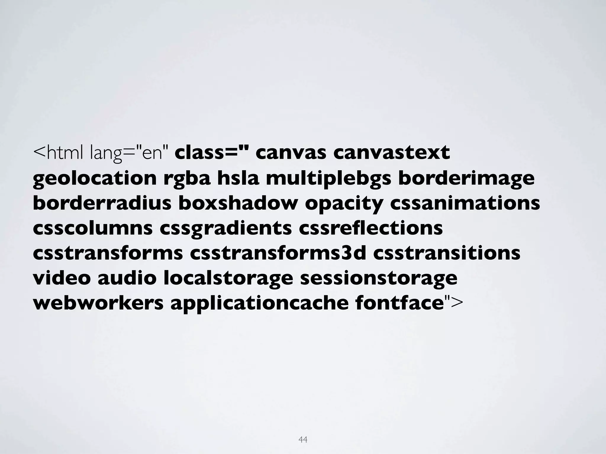 <html lang="en" class=" canvas canvastext
geolocation rgba hsla multiplebgs borderimage
borderradius boxshadow opacity cssanimations
csscolumns cssgradients cssreﬂections
csstransforms csstransforms3d csstransitions
video audio localstorage sessionstorage
webworkers applicationcache fontface">




                       44
 
