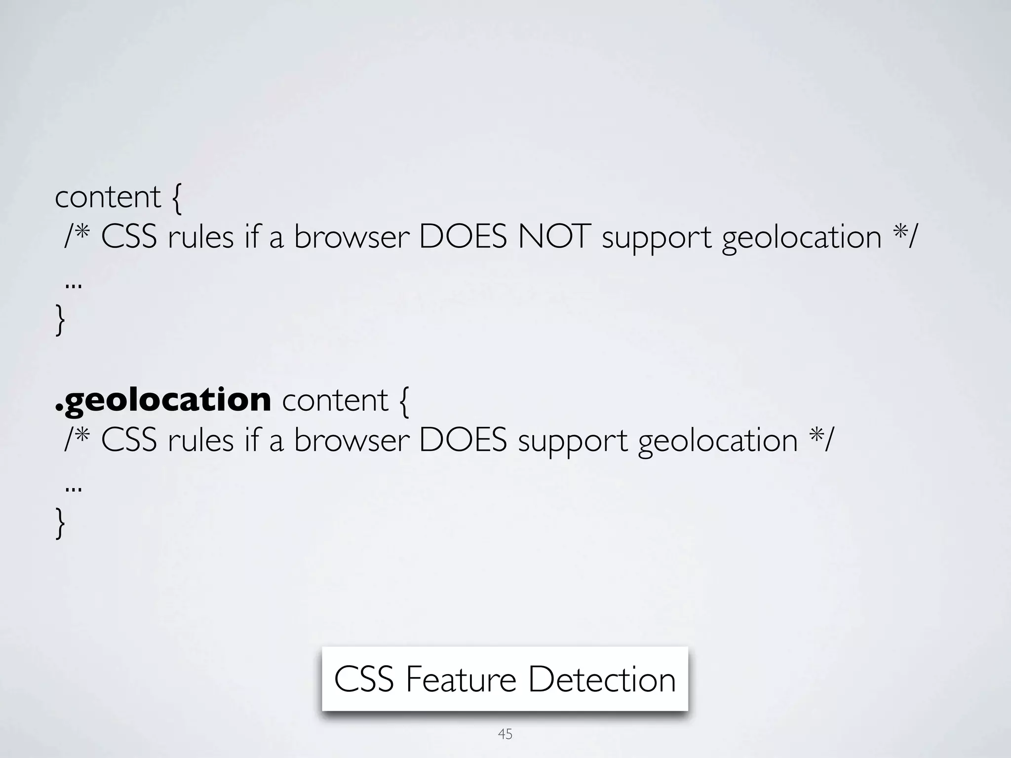 content {
 /* CSS rules if a browser DOES NOT support geolocation */
 ...
}

.geolocation content {
 /* CSS rules if a browser DOES support geolocation */
 ...
}



                   CSS Feature Detection
                              45
 