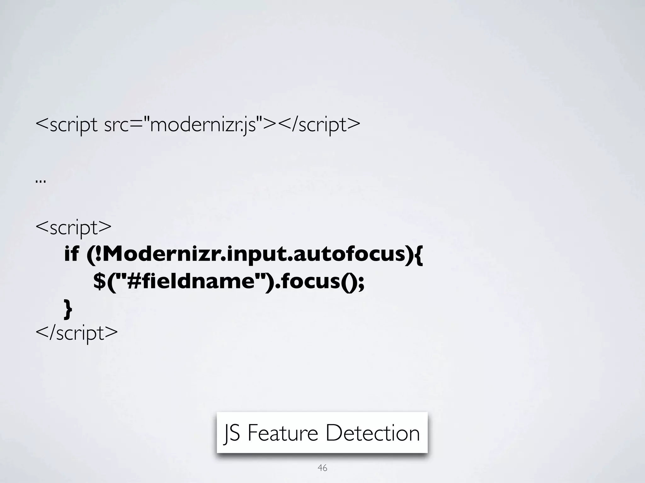 <script src="modernizr.js"></script>

...

<script>
	

 if (!Modernizr.input.autofocus){
	

 	

 $("#ﬁeldname").focus();
	

 }
</script>



                    JS Feature Detection
                               46
 