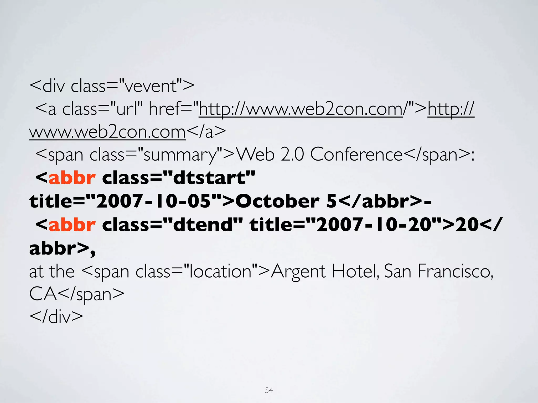 <div class="vevent">
 <a class="url" href="http://www.web2con.com/">http://
www.web2con.com</a>
 <span class="summary">Web 2.0 Conference</span>:
 <abbr class="dtstart"
title="2007-10-05">October 5</abbr>-
 <abbr class="dtend" title="2007-10-20">20</
abbr>,
at the <span class="location">Argent Hotel, San Francisco,
CA</span>
</div>


                            54
 