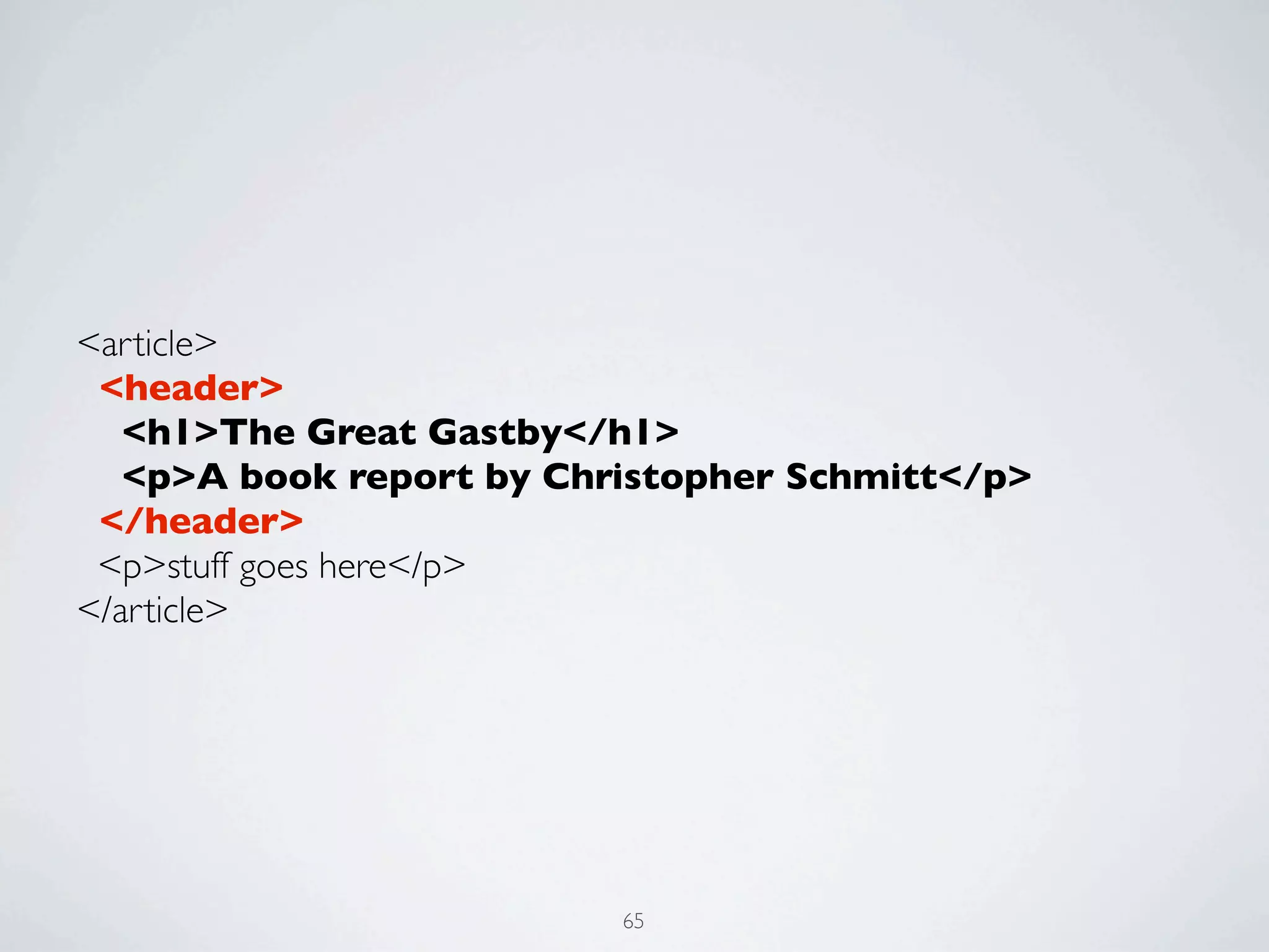 <article>
 <header>
   <h1>The Great Gastby</h1>
   <p>A book report by Christopher Schmitt</p>
 </header>
 <p>stuff goes here</p>
</article>




                          65
 