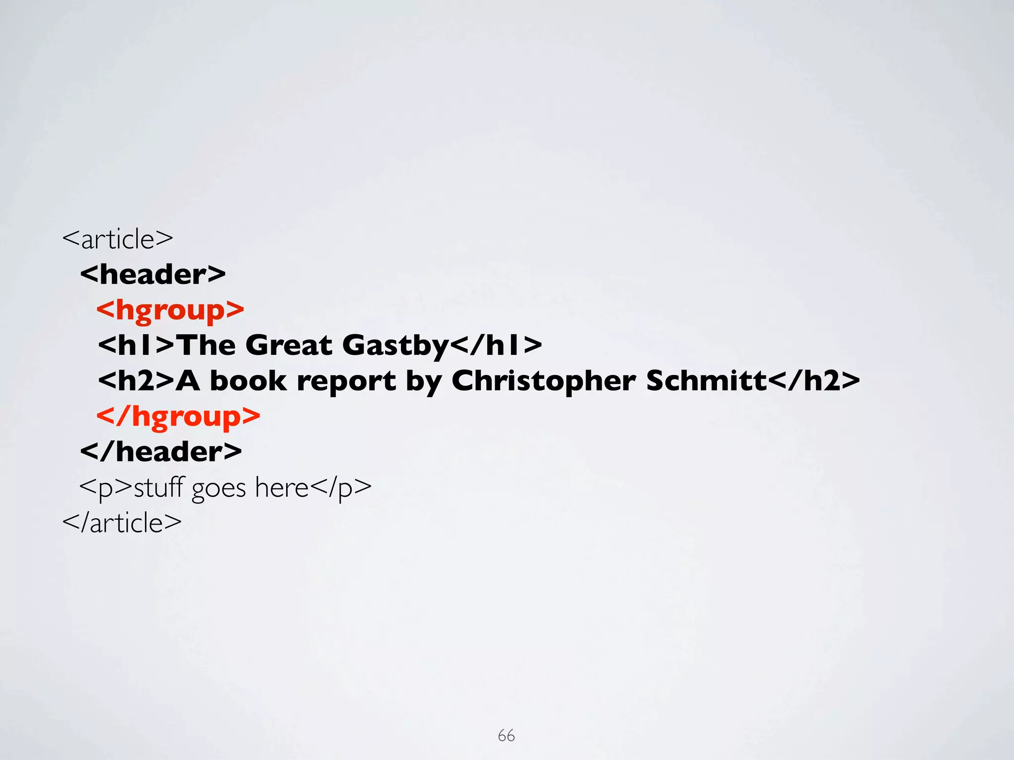 <article>
 <header>
  <hgroup>
   <h1>The Great Gastby</h1>
   <h2>A book report by Christopher Schmitt</h2>
  </hgroup>
 </header>
 <p>stuff goes here</p>
</article>




                          66
 