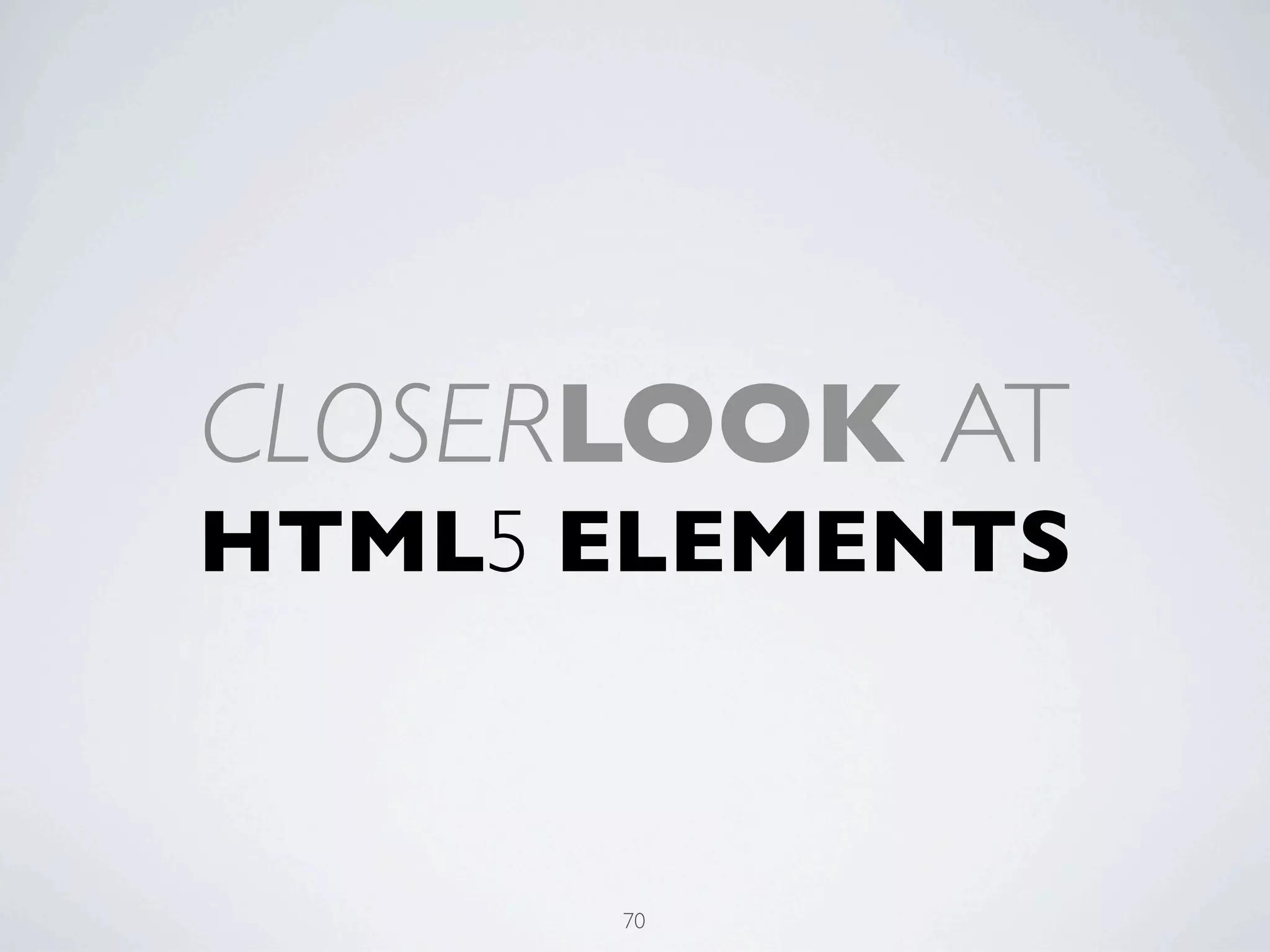 CLOSERLOOK AT
HTML5 ELEMENTS



      70
 