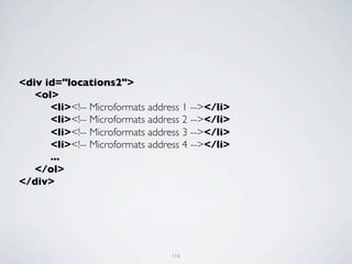 <div id="locations2">
	

 <ol>
	

 	

 <li><!-- Microformats address 1 --></li>
	

 	

 <li><!-- Microformats address 2 --></li>
	

 	

 <li><!-- Microformats address 3 --></li>
	

 	

 <li><!-- Microformats address 4 --></li>
	

 	

 ...
	

 </ol>
</div>




                                  116
 