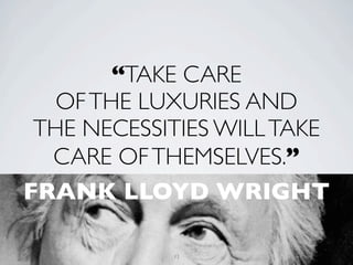 “TAKE CARE
   OF THE LUXURIES AND
 THE NECESSITIES WILL TAKE
  CARE OF THEMSELVES.”
FRANK LLOYD WRIGHT

            13
 