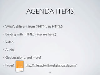AGENDA ITEMS
• What’s     different from XHTML to HTML5

• Building   with HTML5 (You are here.)

• Video

• Audio

• GeoLocation     ... and more!

• Prizes!          http://interactwithwebstandards.com/
                                   14
 