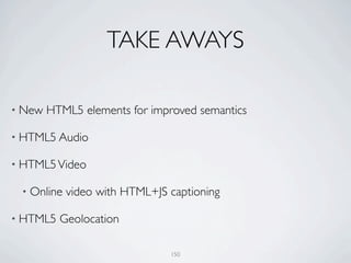 TAKE AWAYS

• New   HTML5 elements for improved semantics

• HTML5 Audio

• HTML5 Video

 • Online   video with HTML+JS captioning

• HTML5   Geolocation

                               150
 