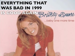 EVERYTHING THAT
WAS BAD IN 1999
IS GOOD AGAIN




           28
 