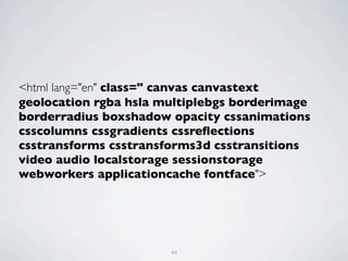 <html lang="en" class=" canvas canvastext
geolocation rgba hsla multiplebgs borderimage
borderradius boxshadow opacity cssanimations
csscolumns cssgradients cssreﬂections
csstransforms csstransforms3d csstransitions
video audio localstorage sessionstorage
webworkers applicationcache fontface">




                       44
 