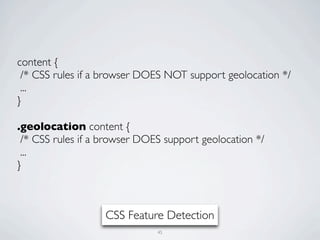 content {
 /* CSS rules if a browser DOES NOT support geolocation */
 ...
}

.geolocation content {
 /* CSS rules if a browser DOES support geolocation */
 ...
}



                   CSS Feature Detection
                              45
 