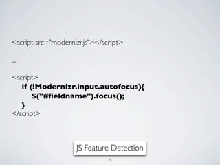 <script src="modernizr.js"></script>

...

<script>
	

 if (!Modernizr.input.autofocus){
	

 	

 $("#ﬁeldname").focus();
	

 }
</script>



                    JS Feature Detection
                               46
 