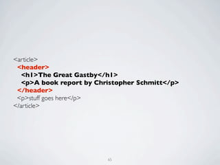<article>
 <header>
   <h1>The Great Gastby</h1>
   <p>A book report by Christopher Schmitt</p>
 </header>
 <p>stuff goes here</p>
</article>




                          65
 