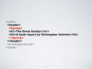 <article>
 <header>
  <hgroup>
   <h1>The Great Gastby</h1>
   <h2>A book report by Christopher Schmitt</h2>
  </hgroup>
 </header>
 <p>stuff goes here</p>
</article>




                          66
 