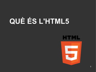 QUÈ ÉS L'HTML5




                 5
 