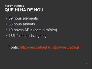 QUÈ ÉS L'HTML5
QUÈ HI HA DE NOU
●   39 nous elements
●   36 nous atributs
●   19 noves APIs (com a mínim)
●   185 línies al changelog


    Fonts: http://ves.cat/aqHk http://ves.cat/aqHl



                                                     8
 