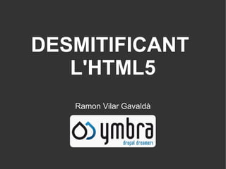 DESMITIFICANT
   L'HTML5
   Ramon Vilar Gavaldà
 