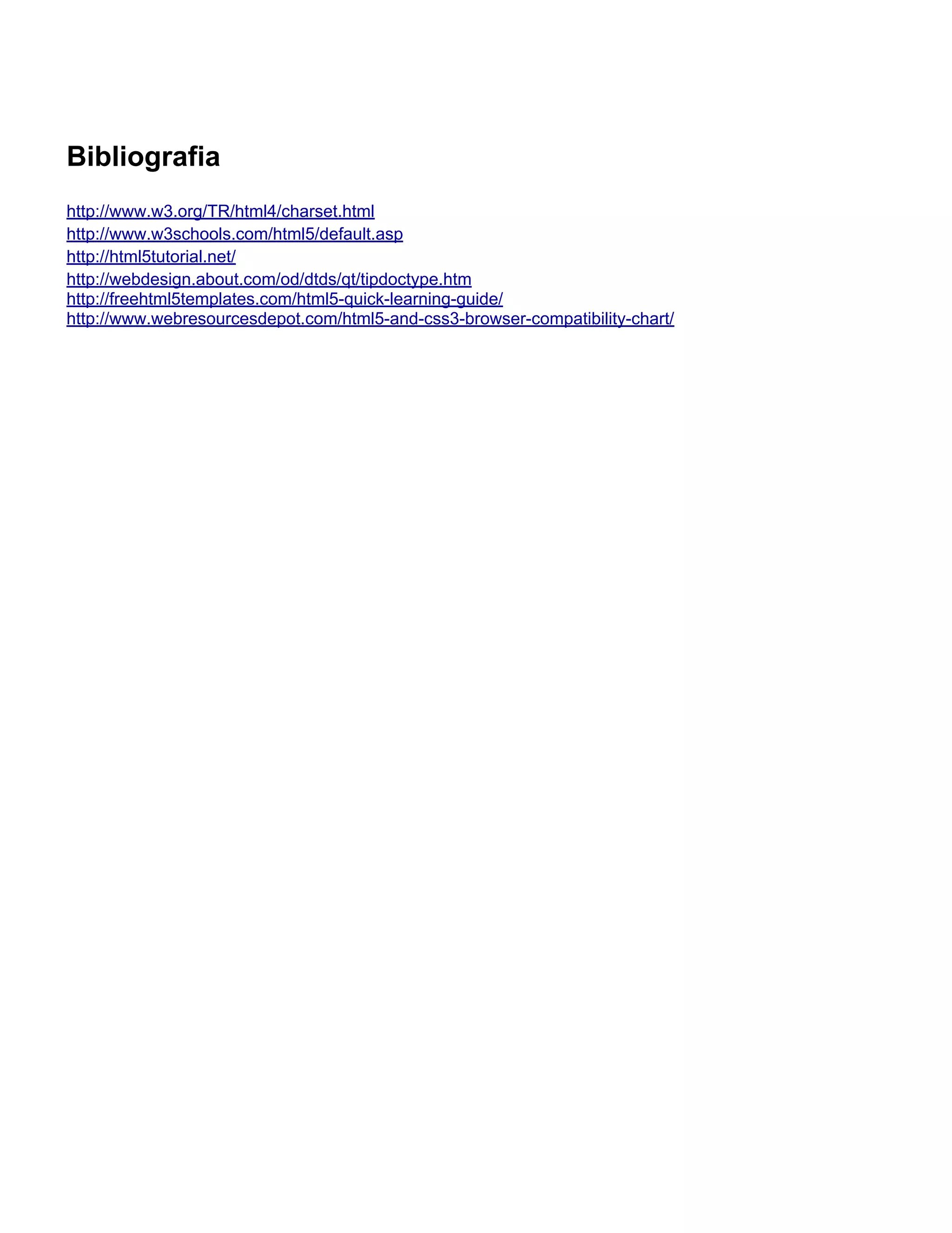 Bibliografia
http://www.w3.org/TR/html4/charset.html
http://www.w3schools.com/html5/default.asp
http://html5tutorial.net/
http://webdesign.about.com/od/dtds/qt/tipdoctype.htm
http://freehtml5templates.com/html5-quick-learning-guide/
http://www.webresourcesdepot.com/html5-and-css3-browser-compatibility-chart/
 