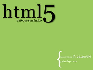 html5
 enfoque semántico




                     {             Kraszewski
                     Maximiliano
                     psicofxp.com
 