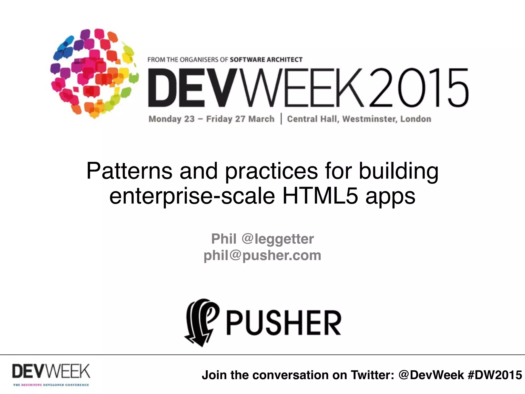 Patterns and practices for building enterprise-scale HTML5 apps Phil @leggetter phil@pusher.com phil@pusher.com Join the conversation on Twitter: @DevWeek #DW2015 