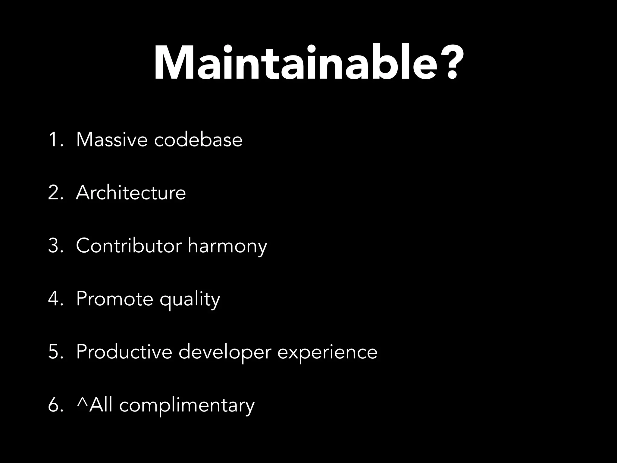 Maintainable? 1. Massive codebase 2. Architecture 3. Contributor harmony 4. Promote quality 5. Productive developer experience 6. ^All complimentary 