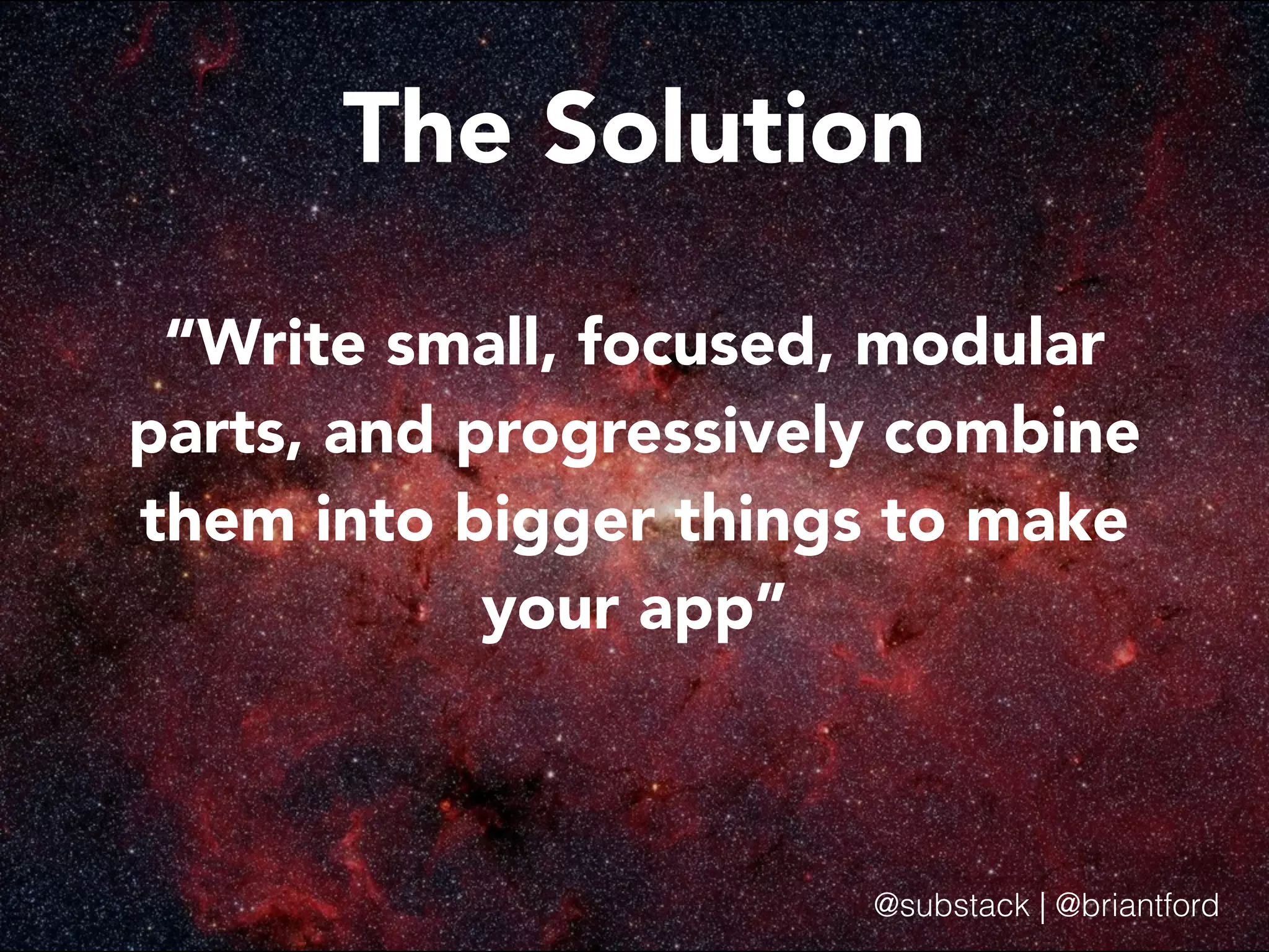 The Solution “Write small, focused, modular parts, and progressively combine them into bigger things to make your app” @substack | @briantford 