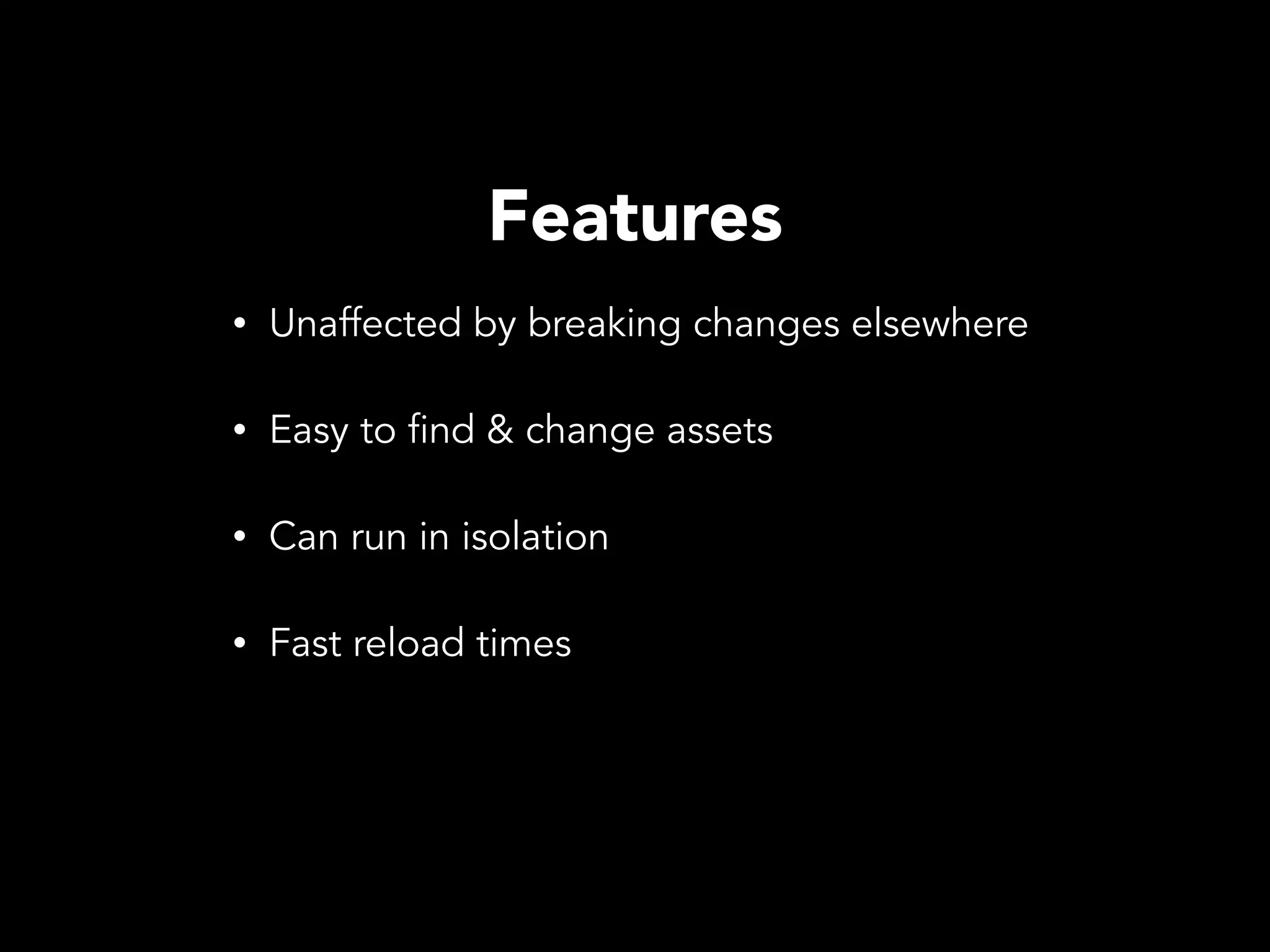 Features • Unaffected by breaking changes elsewhere • Easy to find & change assets • Can run in isolation • Fast reload times 