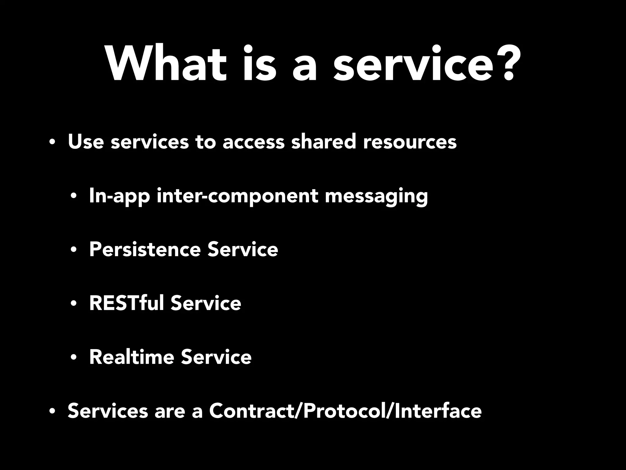 What is a service? • Use services to access shared resources • In-app inter-component messaging • Persistence Service • RESTful Service • Realtime Service • Services are a Contract/Protocol/Interface 