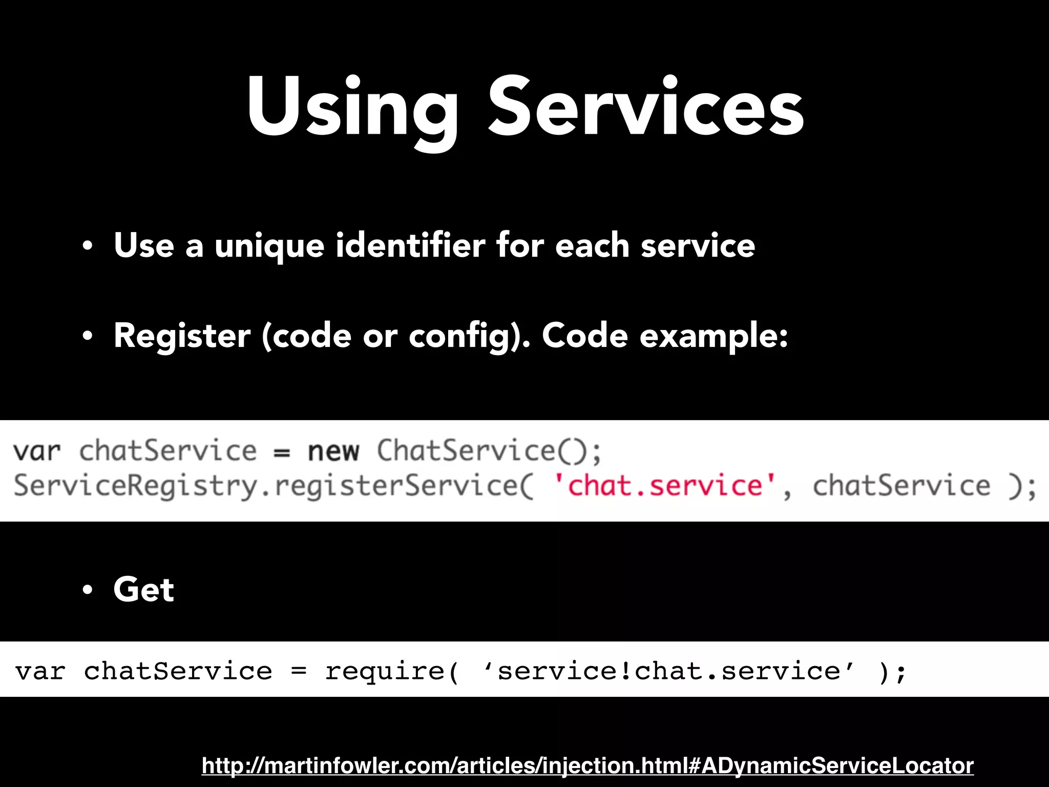 Using Services • Use a unique identiﬁer for each service • Register (code or conﬁg). Code example: • Get http://martinfowler.com/articles/injection.html#ADynamicServiceLocator var chatService = require( ‘service!chat.service’ ); 