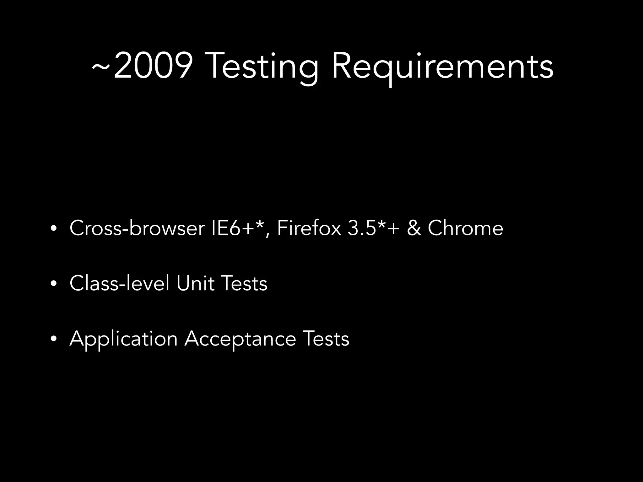 ~2009 Testing Requirements • Cross-browser IE6+*, Firefox 3.5*+ & Chrome • Class-level Unit Tests • Application Acceptance Tests * Remember this was 2009 