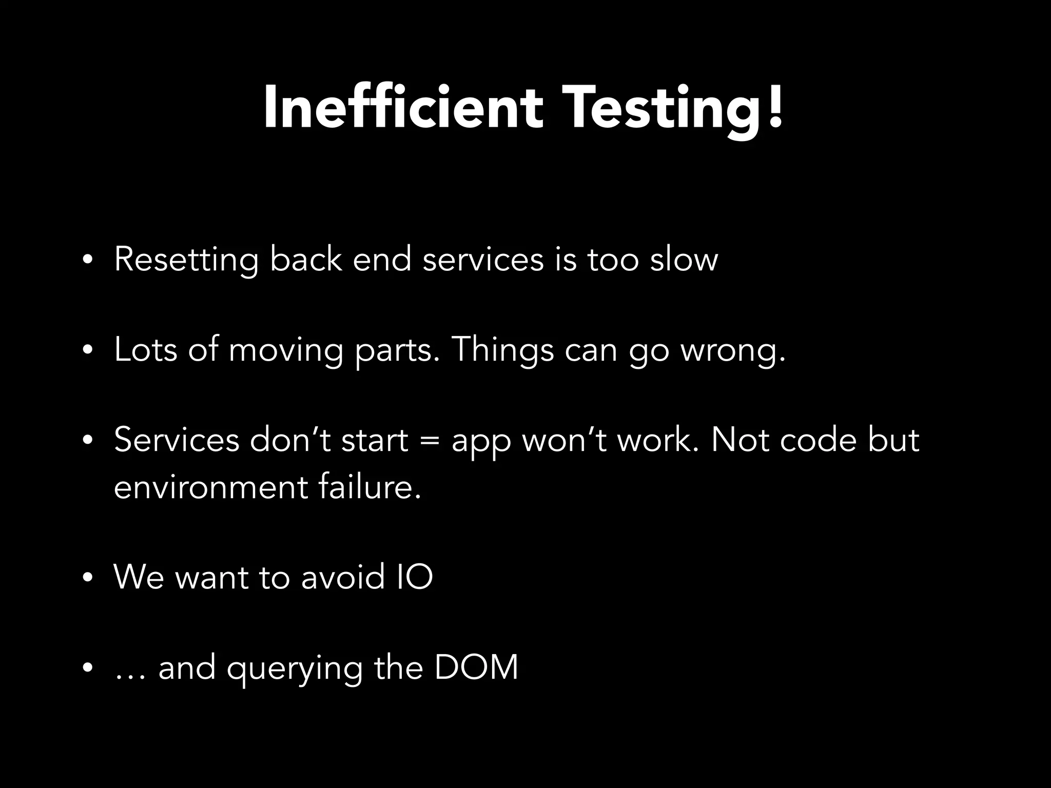 Inefﬁcient Testing! • Resetting back end services is too slow • Lots of moving parts. Things can go wrong. • Services don’t start = app won’t work. Not code but environment failure. • We want to avoid IO • … and querying the DOM 