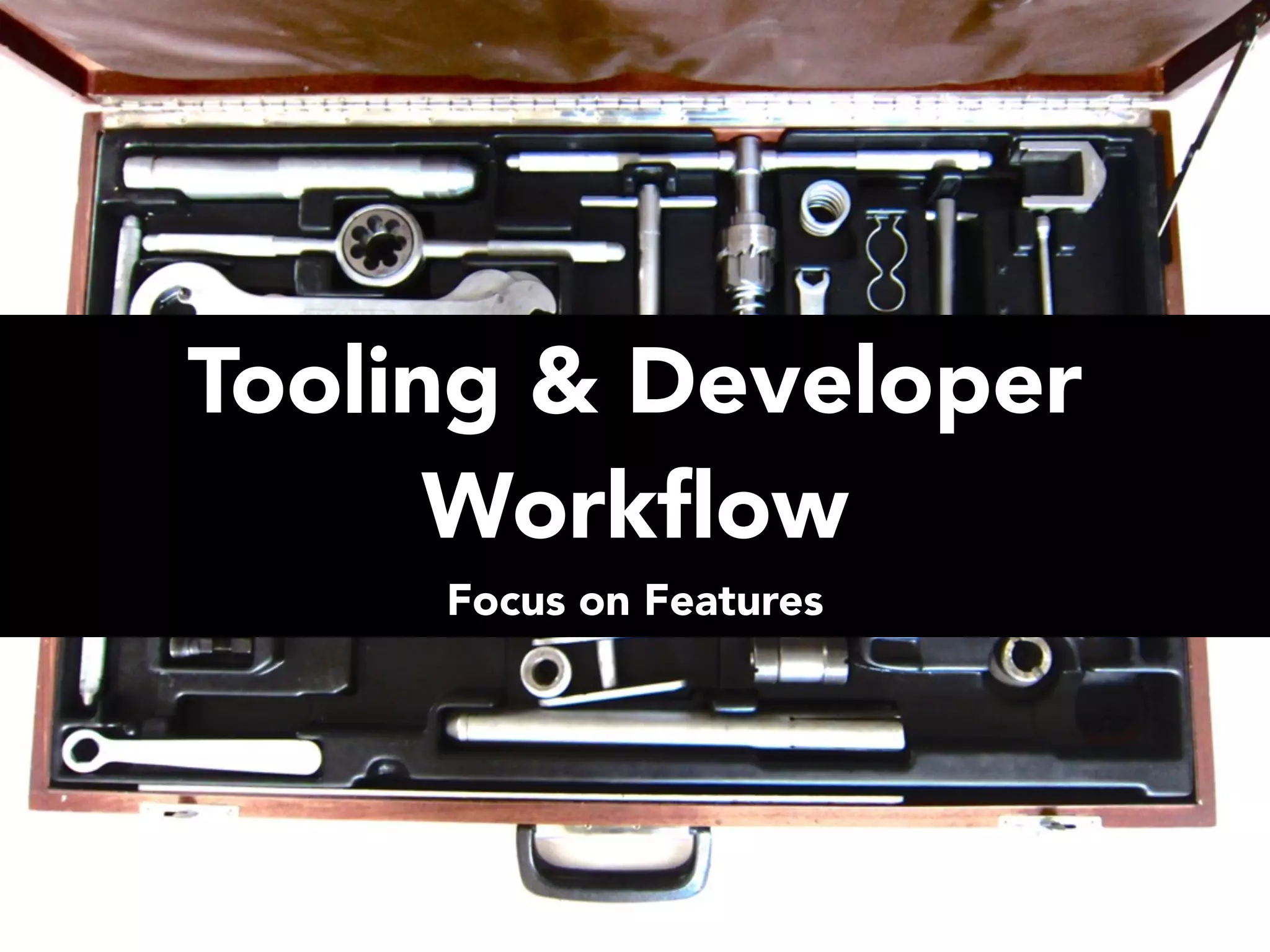 Tooling & Developer Workﬂow Focus on Features 