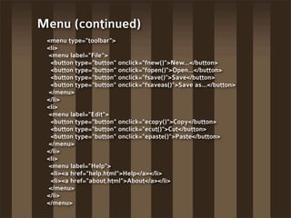 Menu (continued)
 <menu type="toolbar">
 <li>
 <menu label="File">
  <button type="button" onclick="fnew()">New...</button...