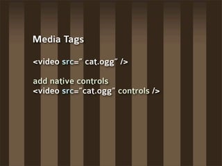 Media Tags

<video src=” cat.ogg” />

add native controls
<video src=”cat.ogg” controls />
 
