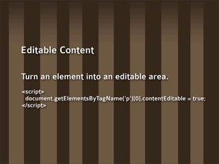Editable Content

Turn an element into an editable area.
<script>
 document.getElementsByTagName('p')[0].contentEditable = true;
</script>
 
