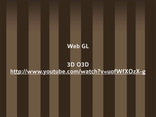 Web GL

                   3D O3D
http://www.youtube.com/watch?v=uofWfXOzX-g
 
