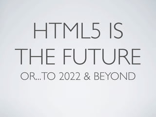 HTML5 IS
THE FUTURE
OR...TO 2022 & BEYOND
 