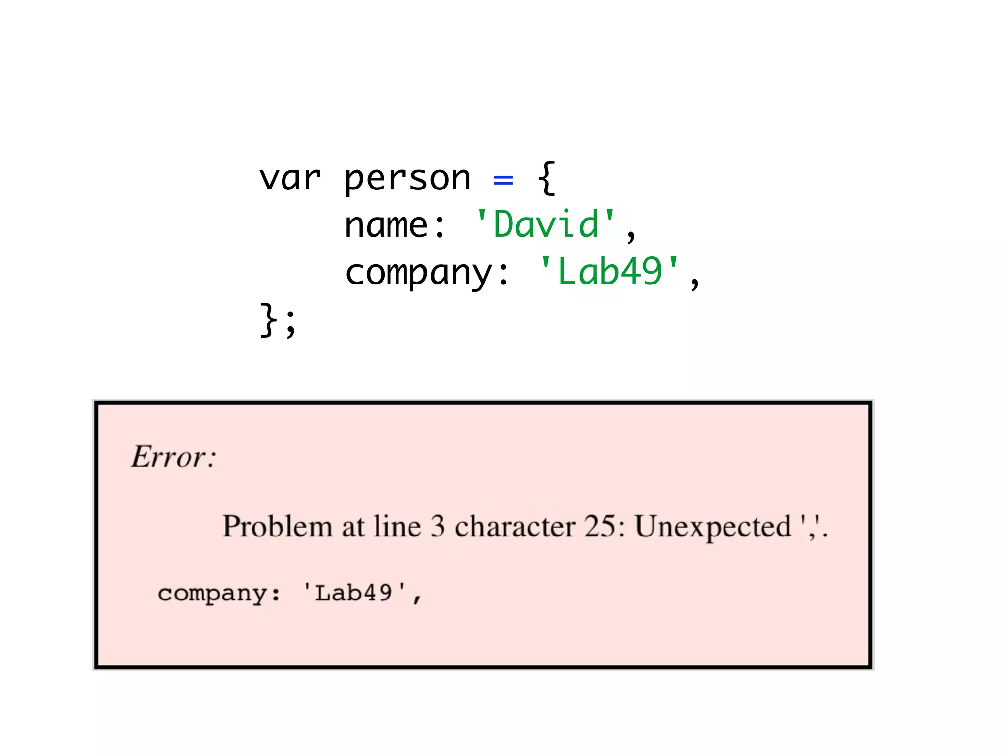 var person = {
    name: 'David',
    company: 'Lab49',
};
 