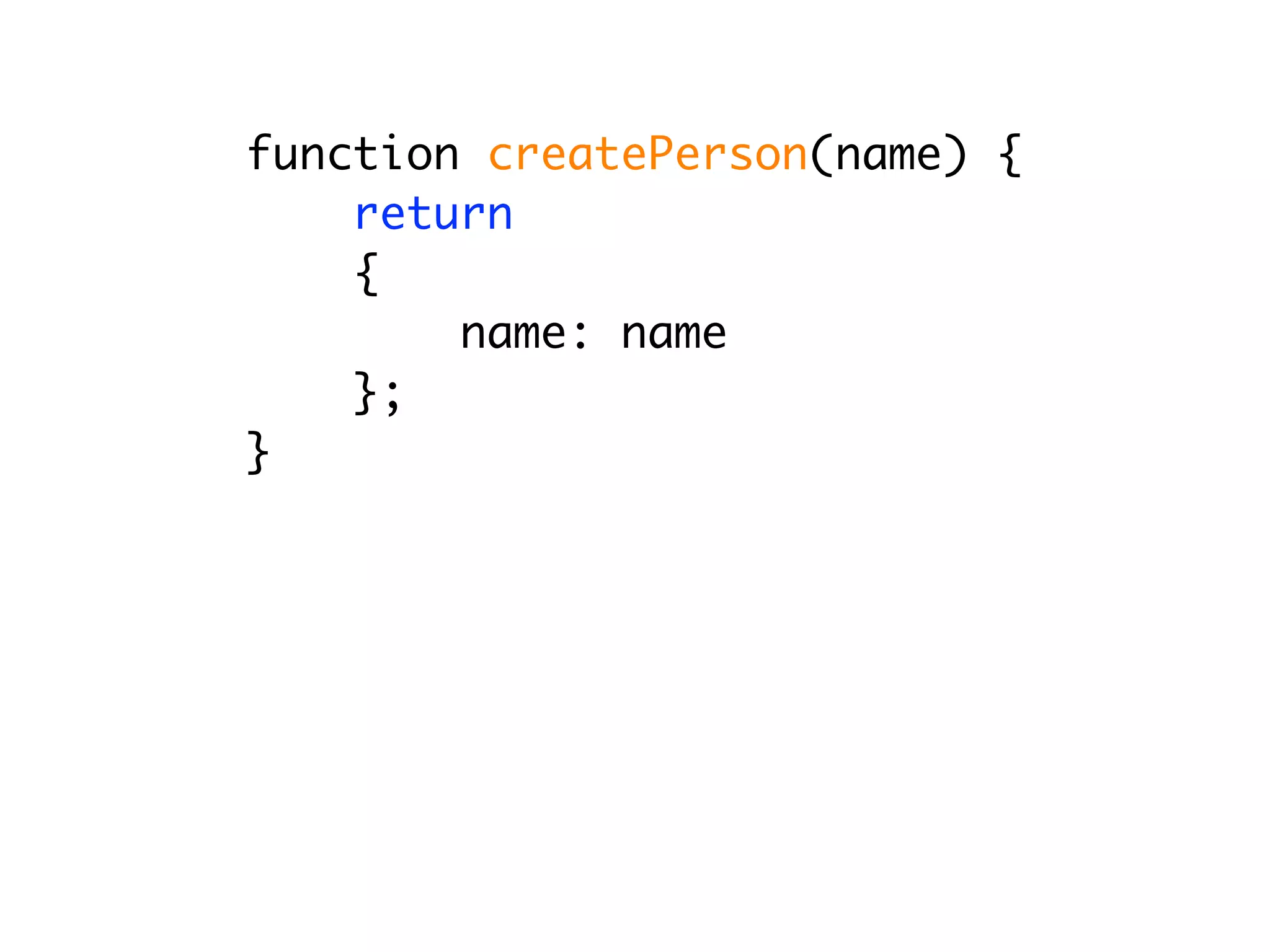 function createPerson(name) {
    return
    {
        name: name
    };
}
 