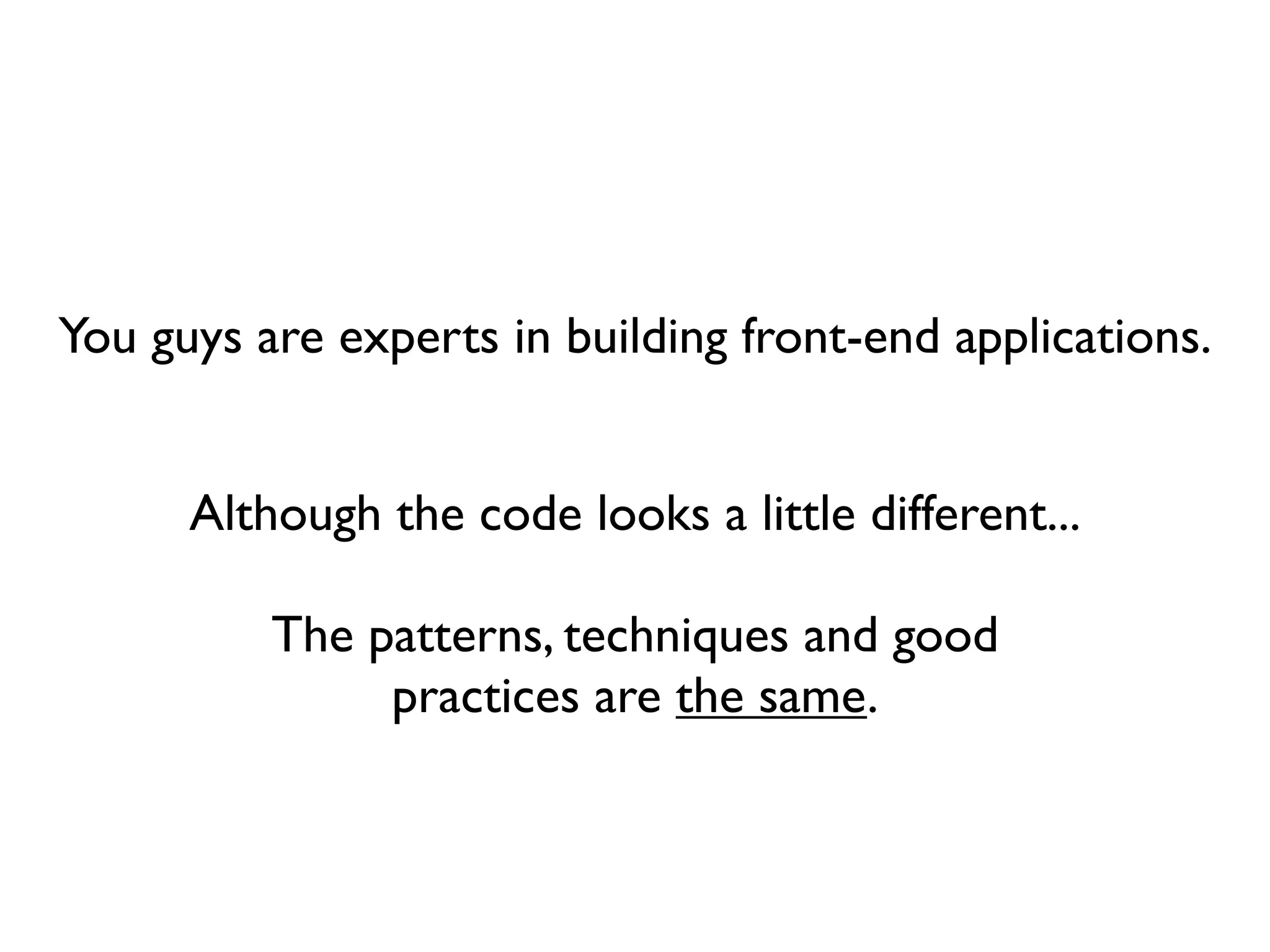 You guys are experts in building front-end applications.


      Although the code looks a little different...

          The patterns, techniques and good
               practices are the same.
 