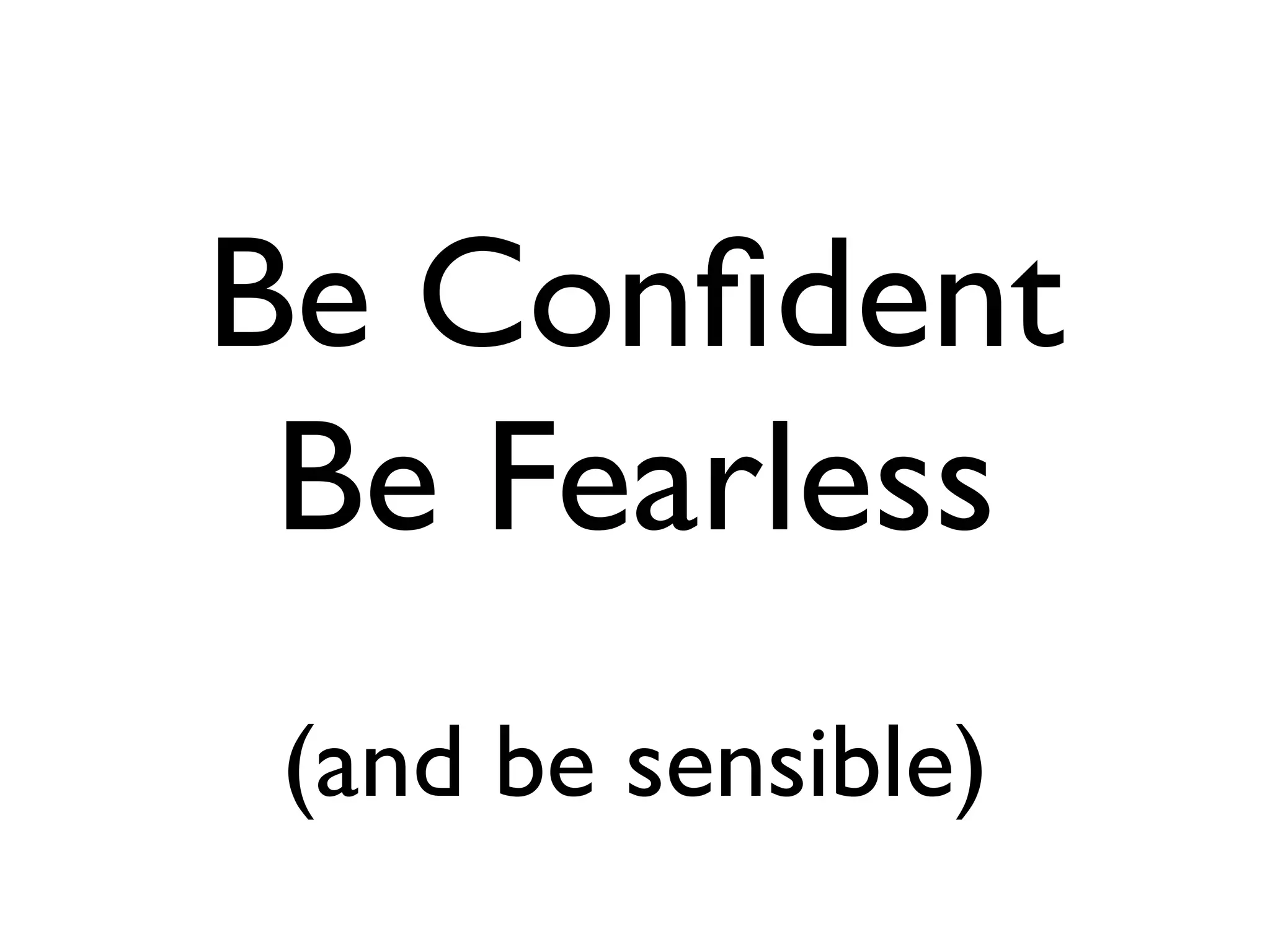 Be Conﬁdent
 Be Fearless
 (and be sensible)
 