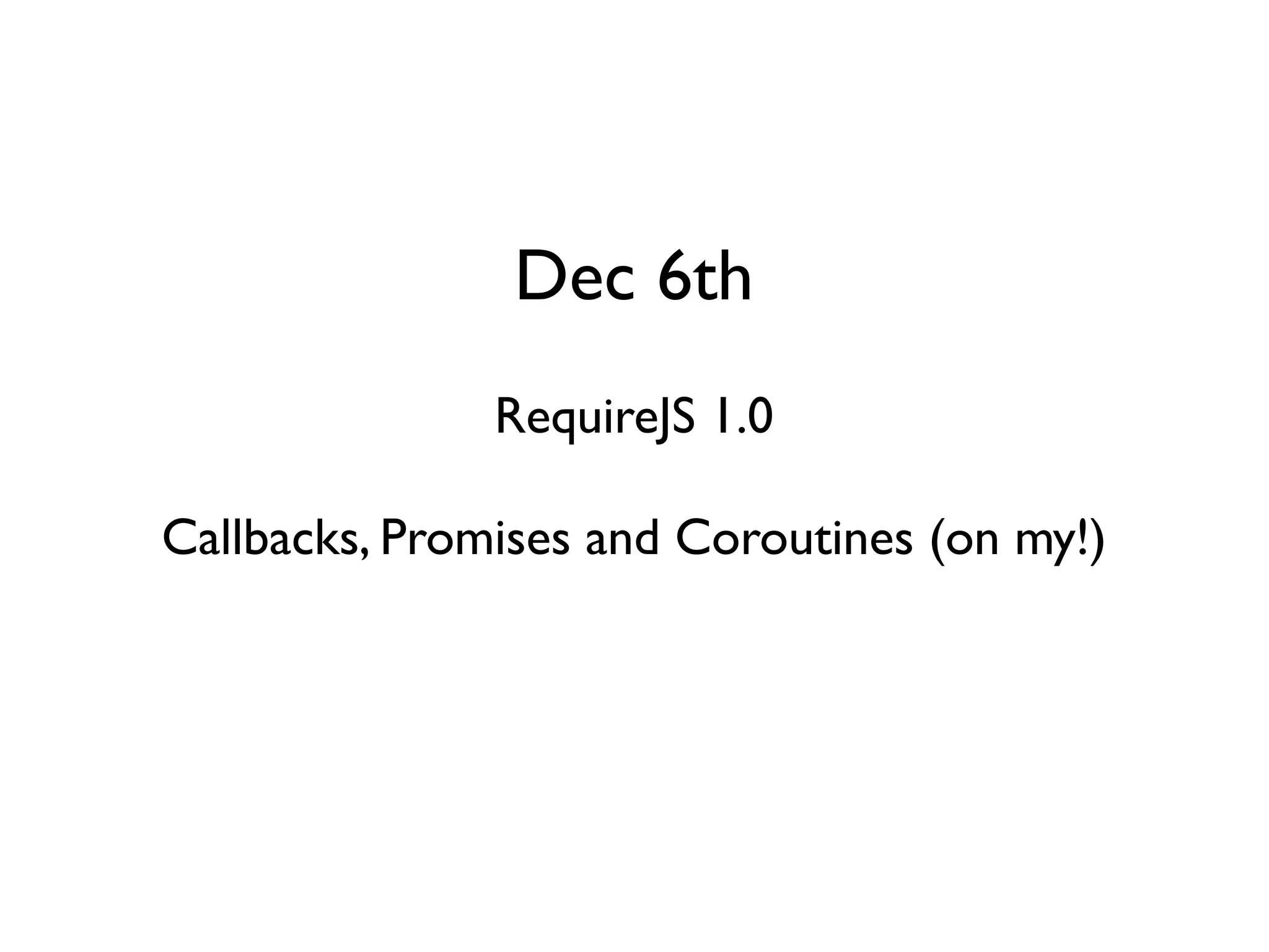 Dec 6th
               RequireJS 1.0

Callbacks, Promises and Coroutines (on my!)
 