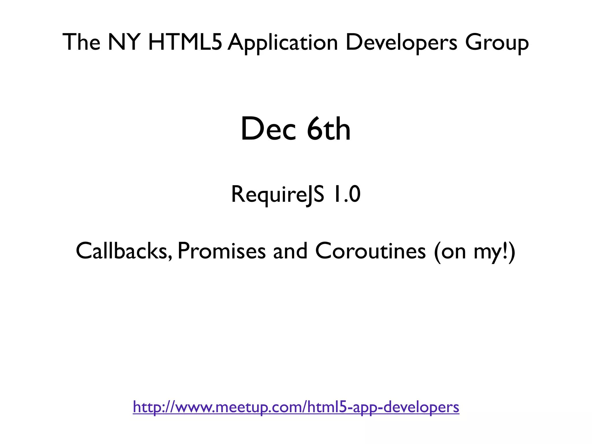 The NY HTML5 Application Developers Group


                   Dec 6th
                  RequireJS 1.0

 Callbacks, Promises and Coroutines (on my!)




      http://www.meetup.com/html5-app-developers
 