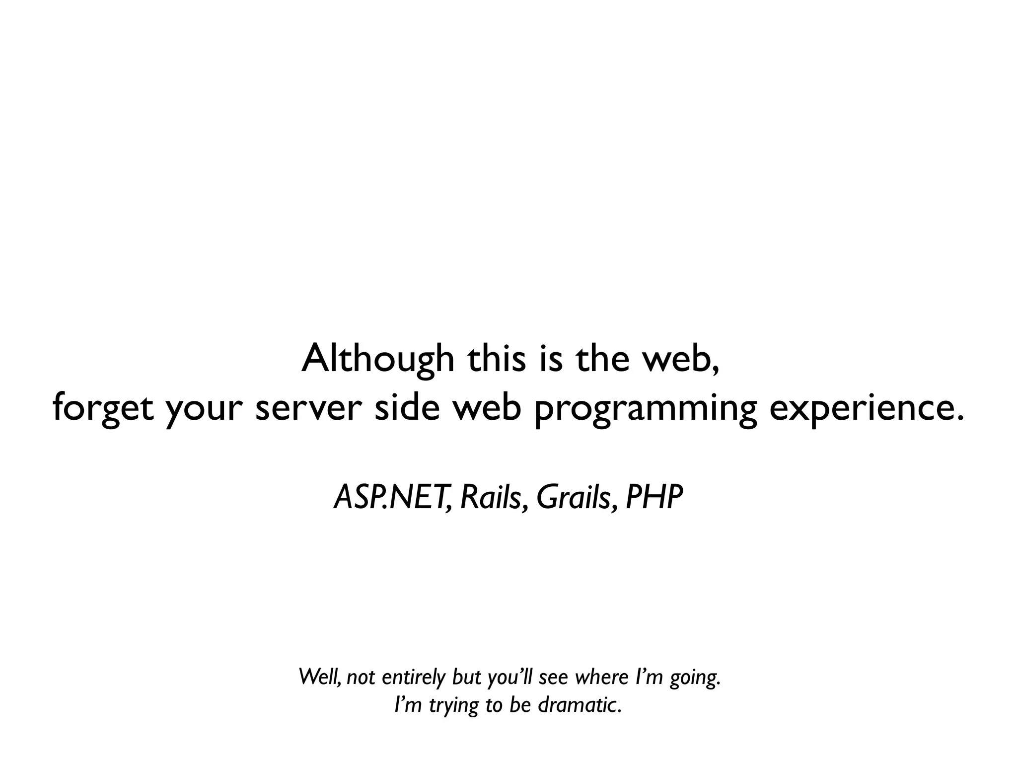 Although this is the web,
forget your server side web programming experience.

                 ASP.NET, Rails, Grails, PHP



             Well, not entirely but you’ll see where I’m going.
                        I’m trying to be dramatic.
 