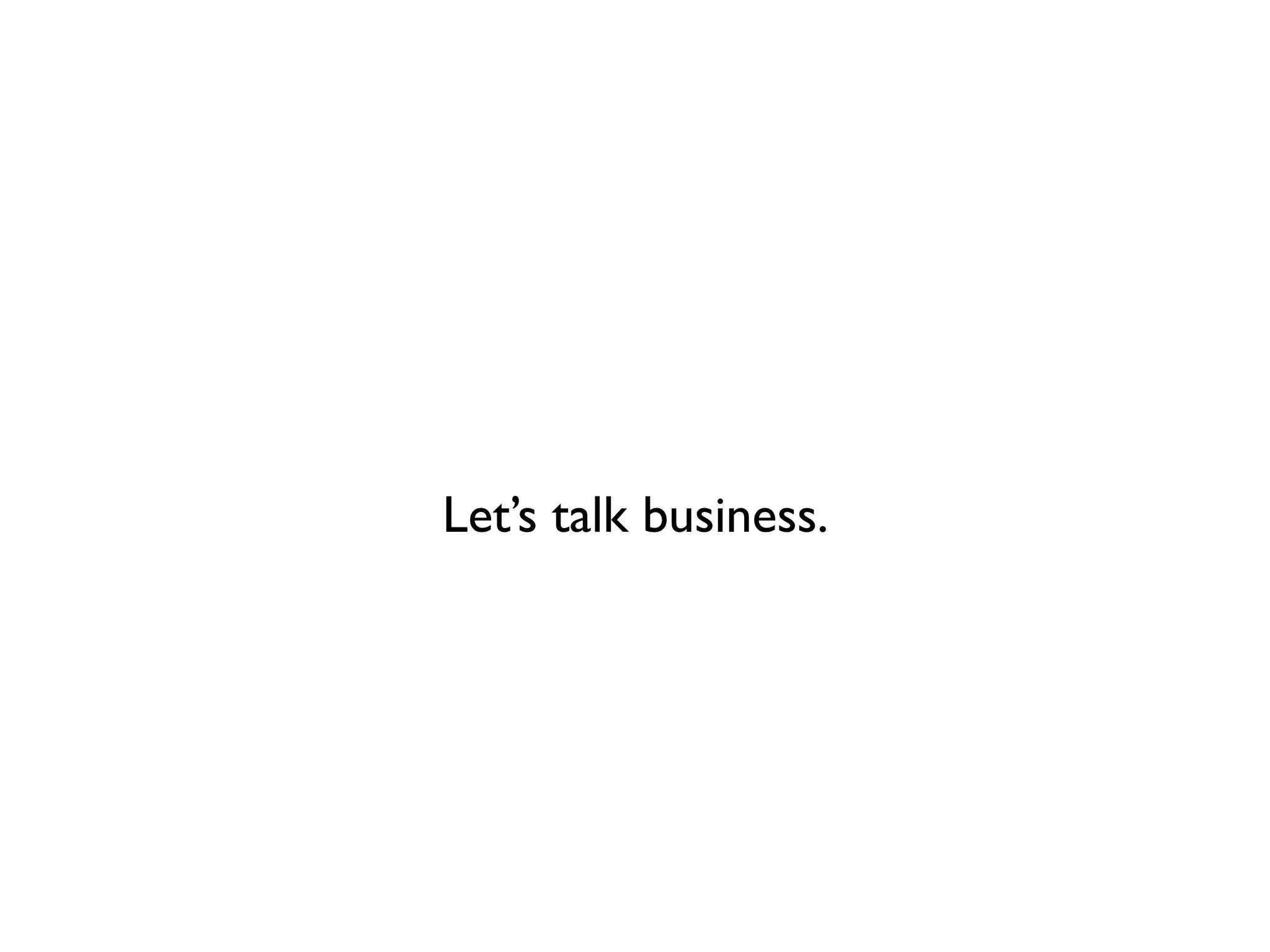 Let’s talk business.
 