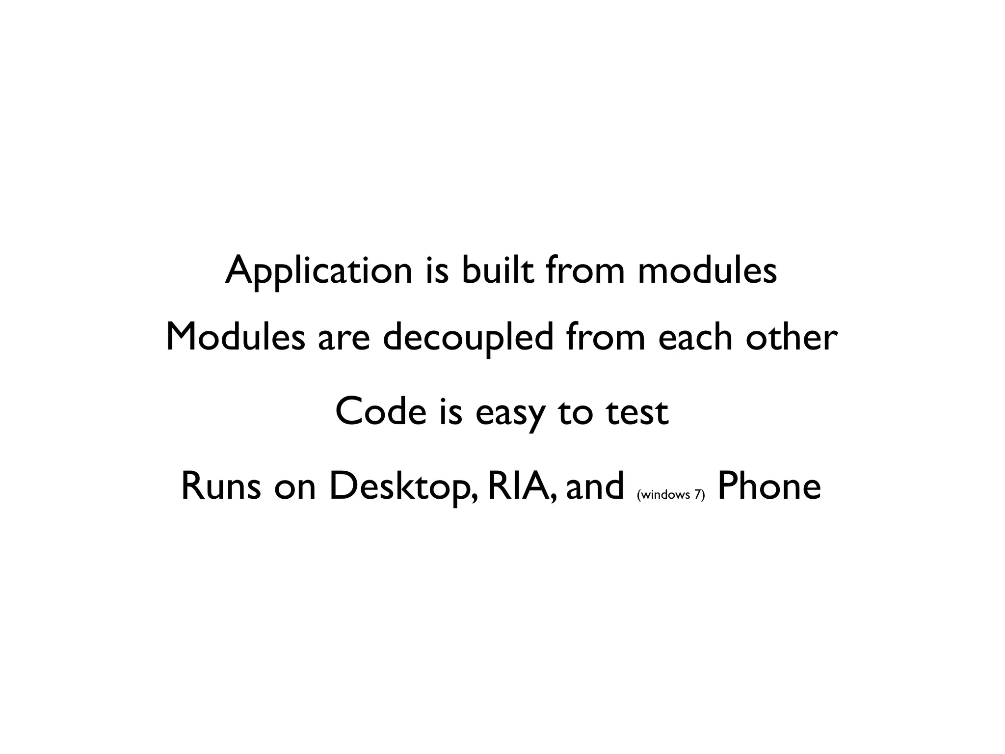 Application is built from modules
Modules are decoupled from each other
         Code is easy to test
Runs on Desktop, RIA, and   (windows 7)   Phone
 